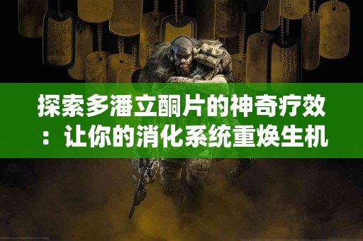 探索多潘立酮片的神奇疗效：让你的消化系统重焕生机