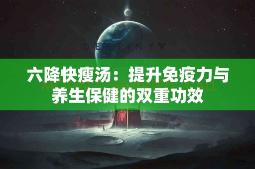 六降快瘦汤：提升免疫力与养生保健的双重功效
