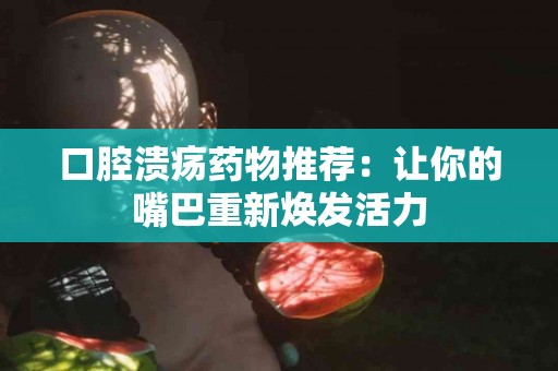 口腔溃疡药物推荐：让你的嘴巴重新焕发活力