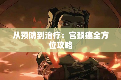 从预防到治疗：宫颈癌全方位攻略