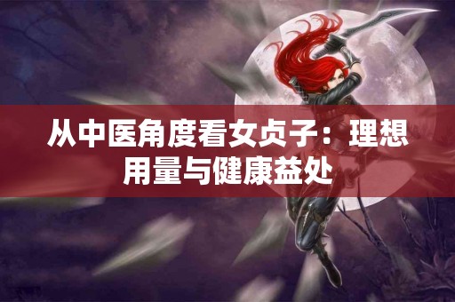 从中医角度看女贞子：理想用量与健康益处