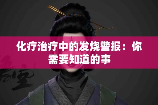 化疗治疗中的发烧警报：你需要知道的事