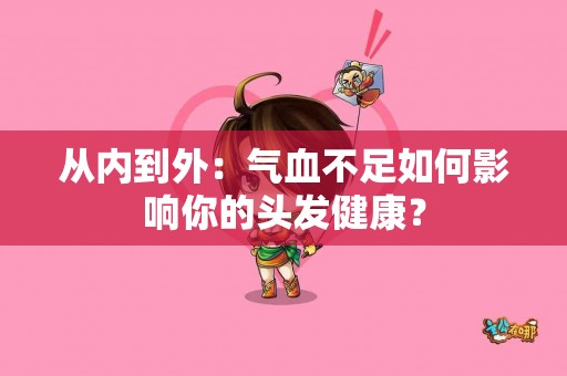 从内到外：气血不足如何影响你的头发健康？