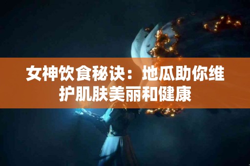 女神饮食秘诀：地瓜助你维护肌肤美丽和健康