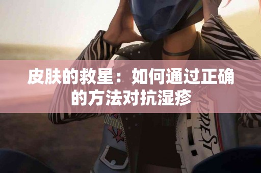 皮肤的救星：如何通过正确的方法对抗湿疹