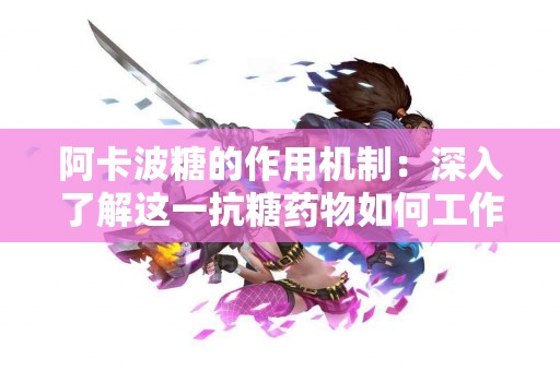 阿卡波糖的作用机制：深入了解这一抗糖药物如何工作