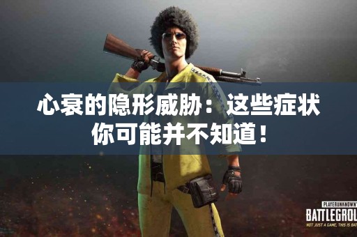 心衰的隐形威胁：这些症状你可能并不知道！
