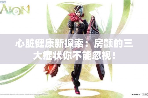 心脏健康新探索：房颤的三大症状你不能忽视！