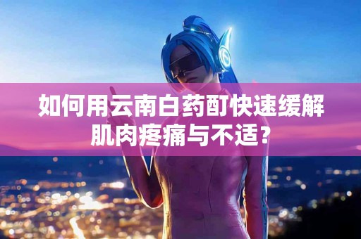 如何用云南白药酊快速缓解肌肉疼痛与不适？