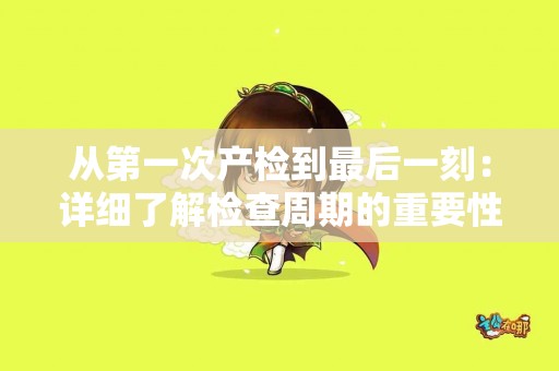 从第一次产检到最后一刻：详细了解检查周期的重要性