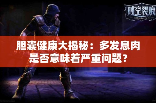 胆囊健康大揭秘：多发息肉是否意味着严重问题？