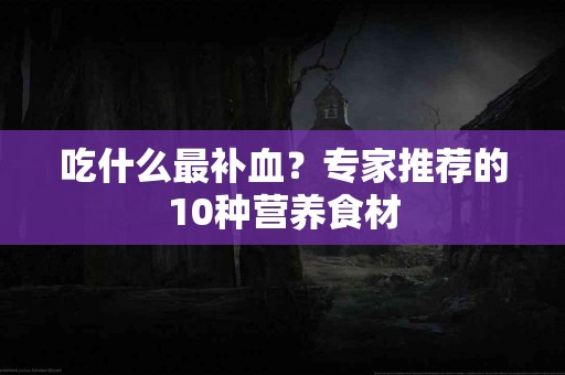 吃什么最补血？专家推荐的10种营养食材