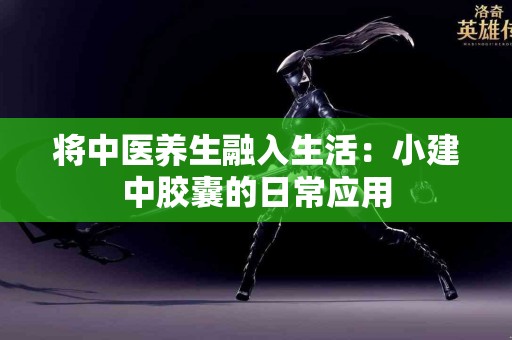 将中医养生融入生活：小建中胶囊的日常应用