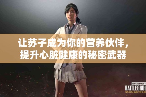 让苏子成为你的营养伙伴，提升心脏健康的秘密武器