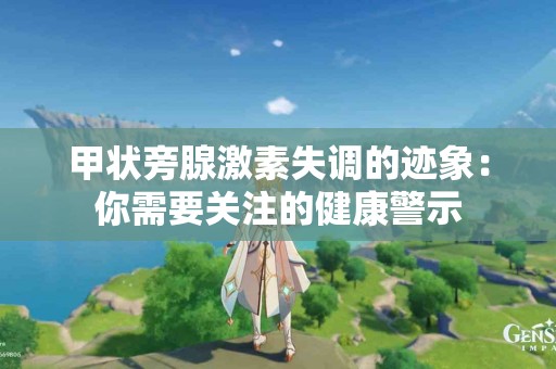 甲状旁腺激素失调的迹象：你需要关注的健康警示