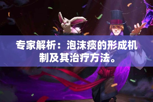 专家解析：泡沫痰的形成机制及其治疗方法。