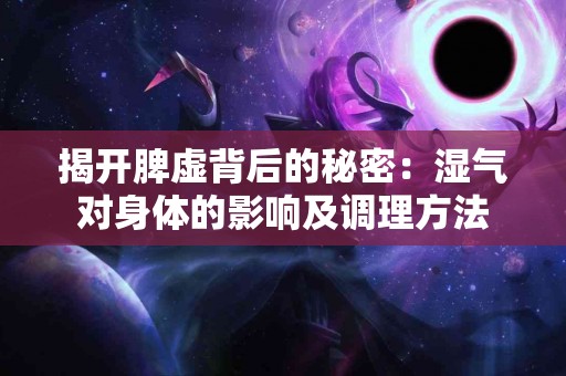 揭开脾虚背后的秘密：湿气对身体的影响及调理方法