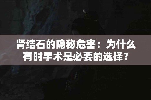 肾结石的隐秘危害：为什么有时手术是必要的选择？