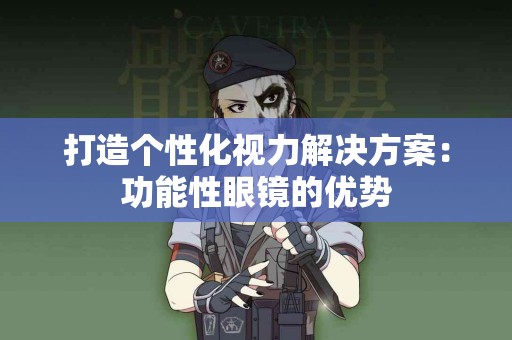 打造个性化视力解决方案：功能性眼镜的优势