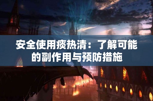 安全使用痰热清：了解可能的副作用与预防措施