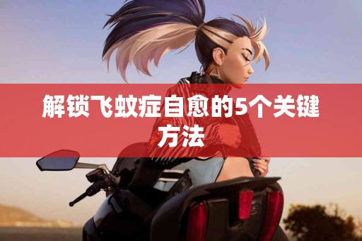 解锁飞蚊症自愈的5个关键方法