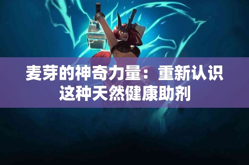 麦芽的神奇力量：重新认识这种天然健康助剂