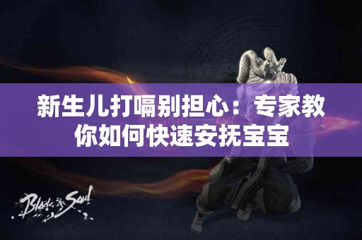 新生儿打嗝别担心：专家教你如何快速安抚宝宝
