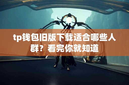 tp钱包旧版下载适合哪些人群？看完你就知道