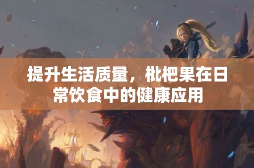 提升生活质量，枇杷果在日常饮食中的健康应用