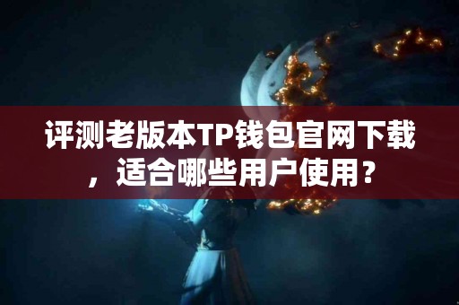 评测老版本TP钱包官网下载，适合哪些用户使用？