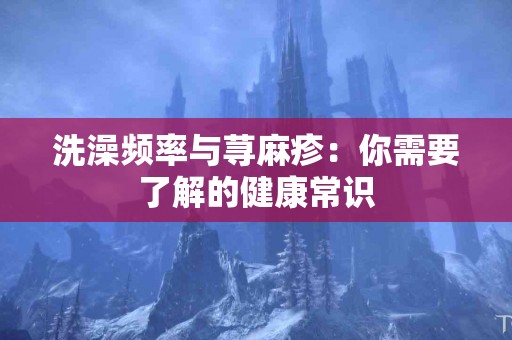 洗澡频率与荨麻疹：你需要了解的健康常识