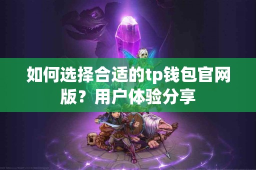 如何选择合适的tp钱包官网版？用户体验分享