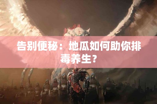 告别便秘：地瓜如何助你排毒养生？