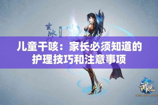 儿童干咳：家长必须知道的护理技巧和注意事项