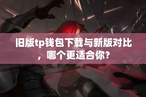 旧版tp钱包下载与新版对比，哪个更适合你？