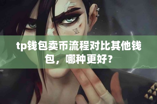 tp钱包卖币流程对比其他钱包，哪种更好？