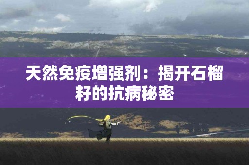 天然免疫增强剂：揭开石榴籽的抗病秘密