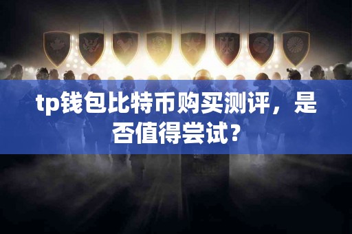 tp钱包比特币购买测评，是否值得尝试？