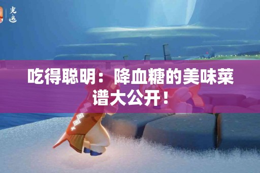 吃得聪明：降血糖的美味菜谱大公开！