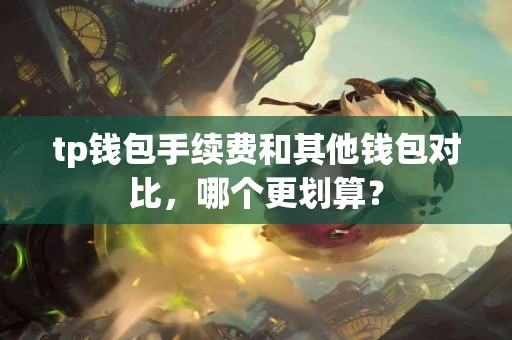 tp钱包手续费和其他钱包对比，哪个更划算？