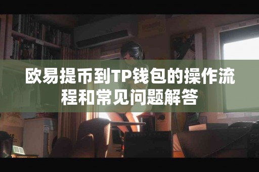欧易提币到TP钱包的操作流程和常见问题解答
