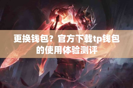 更换钱包？官方下载tp钱包的使用体验测评