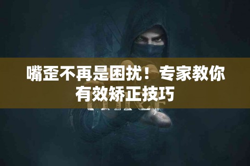 嘴歪不再是困扰！专家教你有效矫正技巧