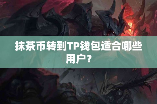 抹茶币转到TP钱包适合哪些用户？