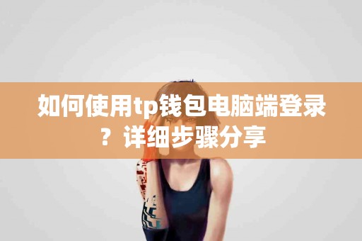 如何使用tp钱包电脑端登录？详细步骤分享