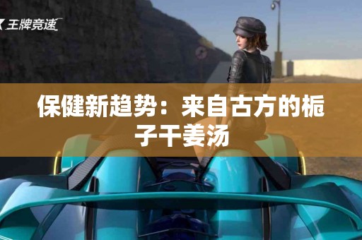 保健新趋势：来自古方的栀子干姜汤