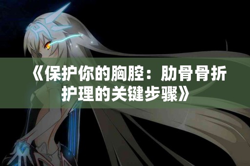 《保护你的胸腔：肋骨骨折护理的关键步骤》