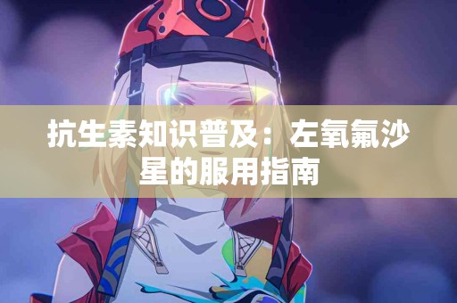 抗生素知识普及：左氧氟沙星的服用指南