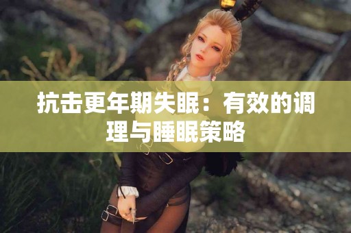 抗击更年期失眠：有效的调理与睡眠策略