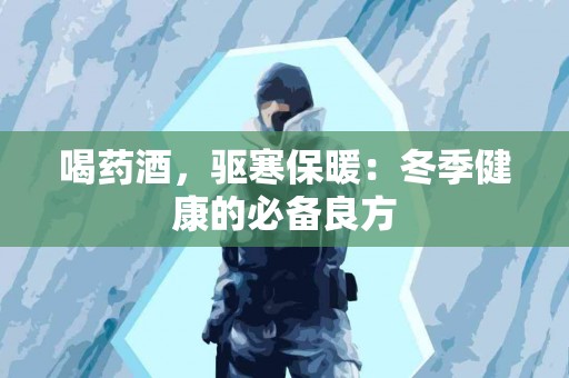 喝药酒，驱寒保暖：冬季健康的必备良方